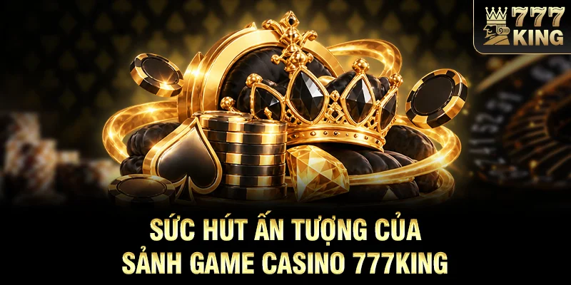 Sức hút ấn tượng của sảnh game casino 777KING 